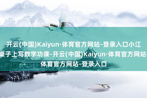 开云(中国)Kaiyun·体育官方网站-登录入口小江趴在客厅桌子上写数学功课-开云(中国)Kaiyun·体育官方网站-登录入口