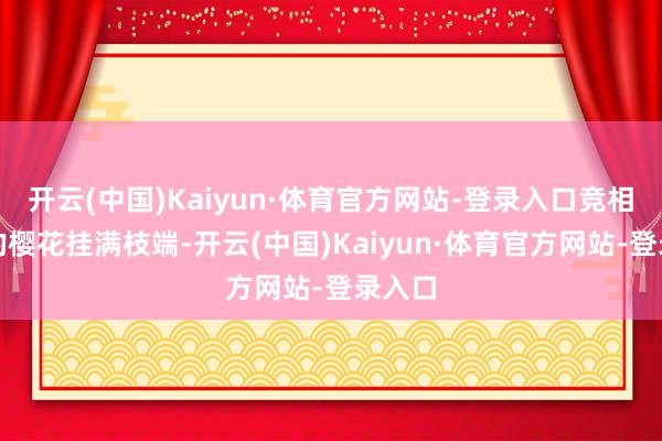 开云(中国)Kaiyun·体育官方网站-登录入口竞相敞开的樱花挂满枝端-开云(中国)Kaiyun·体育官方网站-登录入口
