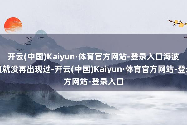 开云(中国)Kaiyun·体育官方网站-登录入口海波东简直就没再出现过-开云(中国)Kaiyun·体育官方网站-登录入口
