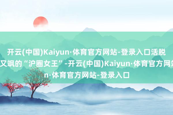开云(中国)Kaiyun·体育官方网站-登录入口活脱脱一个又酷又飒的“沪圈女王”-开云(中国)Kaiyun·体育官方网站-登录入口