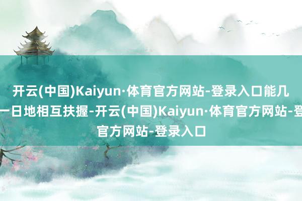 开云(中国)Kaiyun·体育官方网站-登录入口能几十年如一日地相互扶握-开云(中国)Kaiyun·体育官方网站-登录入口