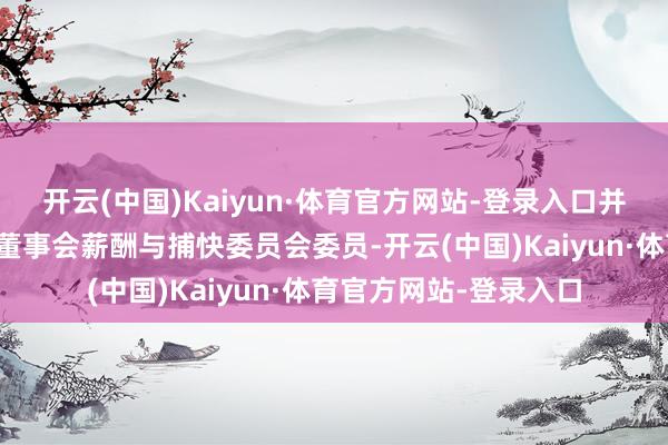 开云(中国)Kaiyun·体育官方网站-登录入口并选举其为公司第二届董事会薪酬与捕快委员会委员-开云(中国)Kaiyun·体育官方网站-登录入口