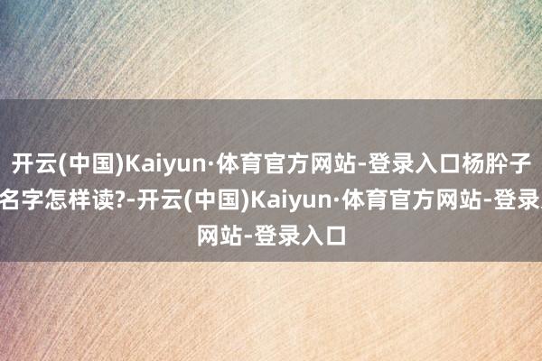开云(中国)Kaiyun·体育官方网站-登录入口杨肸子: 这名字怎样读?-开云(中国)Kaiyun·体育官方网站-登录入口