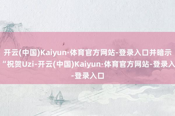 开云(中国)Kaiyun·体育官方网站-登录入口并暗示：“祝贺Uzi-开云(中国)Kaiyun·体育官方网站-登录入口