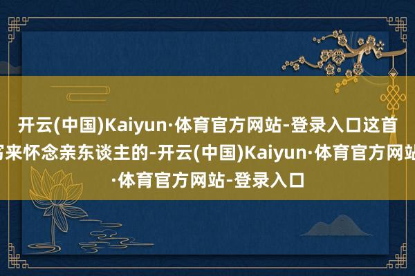 开云(中国)Kaiyun·体育官方网站-登录入口这首歌我方是写来怀念亲东谈主的-开云(中国)Kaiyun·体育官方网站-登录入口