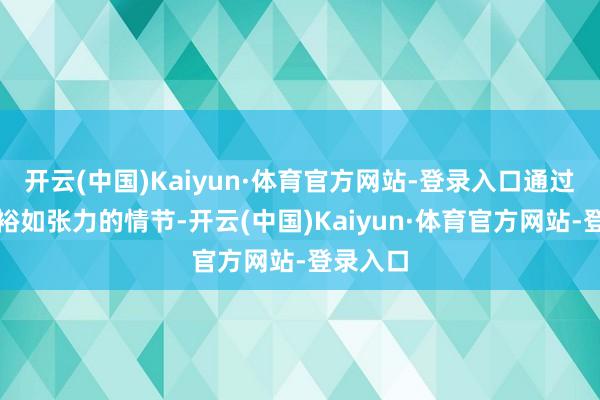 开云(中国)Kaiyun·体育官方网站-登录入口通过一系列裕如张力的情节-开云(中国)Kaiyun·体育官方网站-登录入口