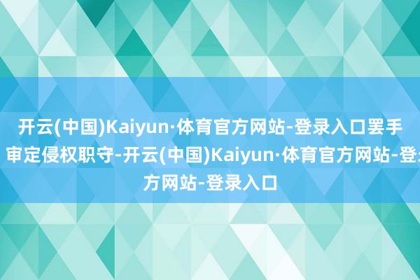 开云(中国)Kaiyun·体育官方网站-登录入口罢手侵权、审定侵权职守-开云(中国)Kaiyun·体育官方网站-登录入口