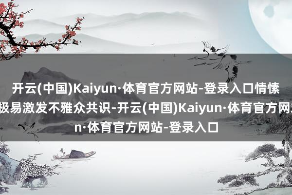 开云(中国)Kaiyun·体育官方网站-登录入口情愫的大起大落极易激发不雅众共识-开云(中国)Kaiyun·体育官方网站-登录入口