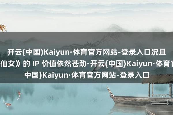 开云(中国)Kaiyun·体育官方网站-登录入口况且现时《醒目！优俊仙女》的 IP 价值依然苍劲-开云(中国)Kaiyun·体育官方网站-登录入口