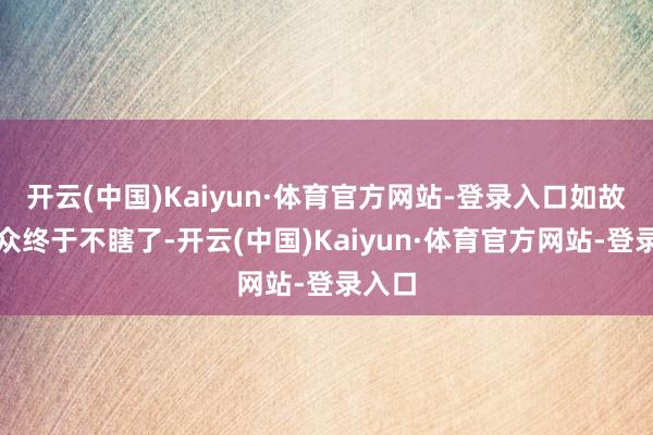 开云(中国)Kaiyun·体育官方网站-登录入口如故不雅众终于不瞎了-开云(中国)Kaiyun·体育官方网站-登录入口