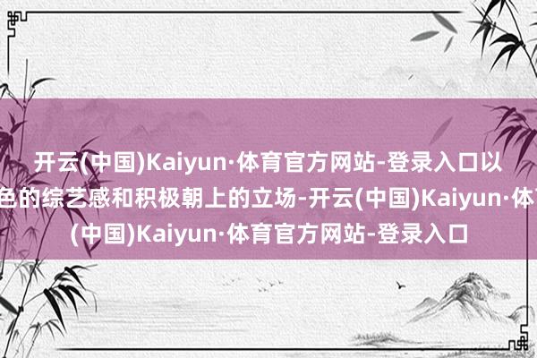 开云(中国)Kaiyun·体育官方网站-登录入口以私有的笑剧作风、出色的综艺感和积极朝上的立场-开云(中国)Kaiyun·体育官方网站-登录入口