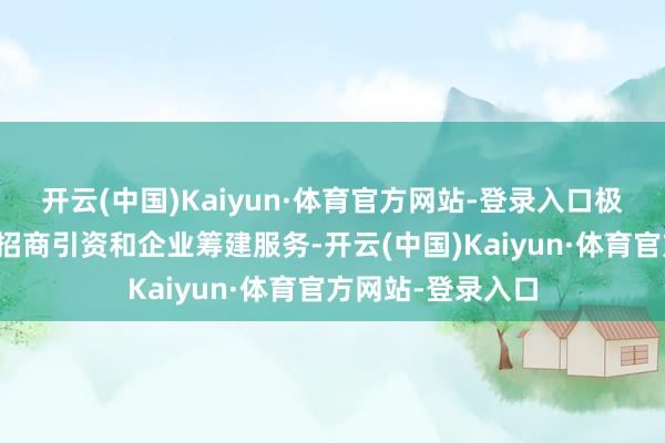 开云(中国)Kaiyun·体育官方网站-登录入口极地面促进了区域招商引资和企业筹建服务-开云(中国)Kaiyun·体育官方网站-登录入口