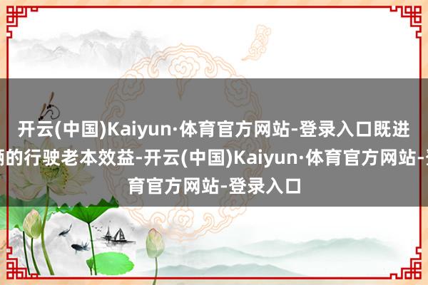 开云(中国)Kaiyun·体育官方网站-登录入口既进步了车辆的行驶老本效益-开云(中国)Kaiyun·体育官方网站-登录入口