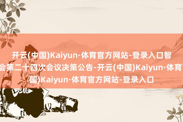开云(中国)Kaiyun·体育官方网站-登录入口智能源：第四届董事会第二十四次会议决策公告-开云(中国)Kaiyun·体育官方网站-登录入口