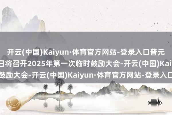 开云(中国)Kaiyun·体育官方网站-登录入口普元信息：2025年1月13日将召开2025年第一次临时鼓励大会-开云(中国)Kaiyun·体育官方网站-登录入口