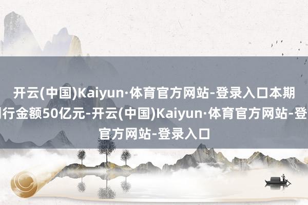 开云(中国)Kaiyun·体育官方网站-登录入口本期债券刊行金额50亿元-开云(中国)Kaiyun·体育官方网站-登录入口