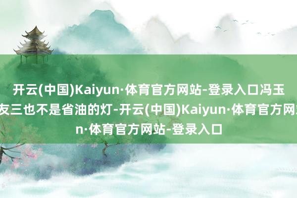 开云(中国)Kaiyun·体育官方网站-登录入口冯玉祥部下的挚友三也不是省油的灯-开云(中国)Kaiyun·体育官方网站-登录入口