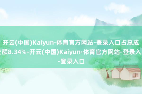 开云(中国)Kaiyun·体育官方网站-登录入口占总成交额8.34%-开云(中国)Kaiyun·体育官方网站-登录入口
