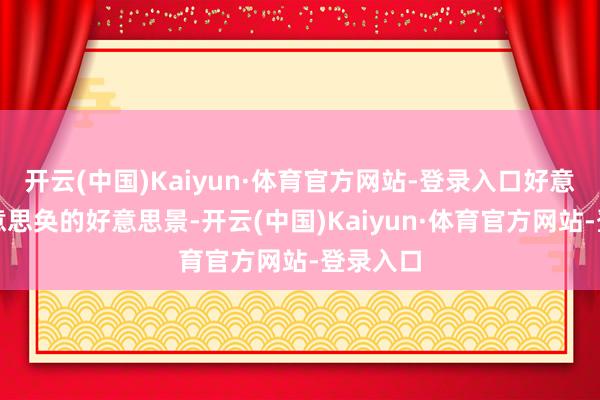 开云(中国)Kaiyun·体育官方网站-登录入口好意思轮好意思奂的好意思景-开云(中国)Kaiyun·体育官方网站-登录入口