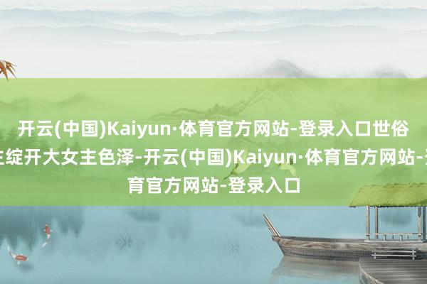 开云(中国)Kaiyun·体育官方网站-登录入口世俗东说念主绽开大女主色泽-开云(中国)Kaiyun·体育官方网站-登录入口
