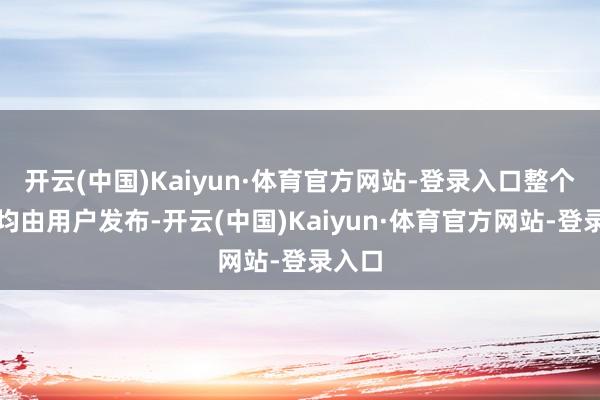 开云(中国)Kaiyun·体育官方网站-登录入口整个践诺均由用户发布-开云(中国)Kaiyun·体育官方网站-登录入口