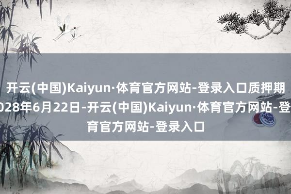开云(中国)Kaiyun·体育官方网站-登录入口质押期限至2028年6月22日-开云(中国)Kaiyun·体育官方网站-登录入口