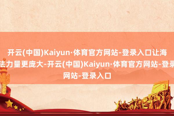 开云(中国)Kaiyun·体育官方网站-登录入口让海洋国法力量更庞大-开云(中国)Kaiyun·体育官方网站-登录入口