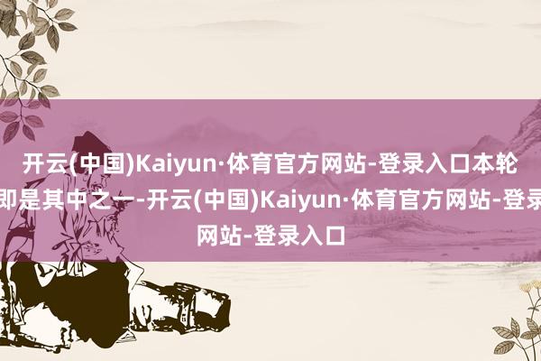 开云(中国)Kaiyun·体育官方网站-登录入口本轮反弹即是其中之一-开云(中国)Kaiyun·体育官方网站-登录入口