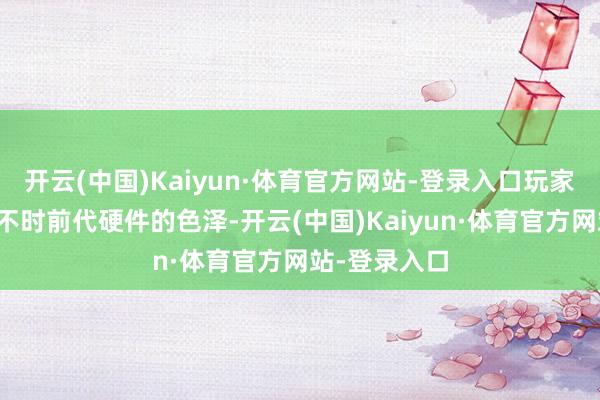 开云(中国)Kaiyun·体育官方网站-登录入口玩家们对其能否不时前代硬件的色泽-开云(中国)Kaiyun·体育官方网站-登录入口
