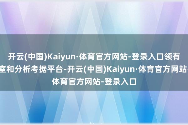 开云(中国)Kaiyun·体育官方网站-登录入口领有安稳实验室和分析考据平台-开云(中国)Kaiyun·体育官方网站-登录入口