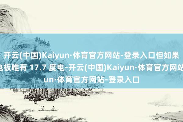 开云(中国)Kaiyun·体育官方网站-登录入口但如果我说这车电板唯有 17.7 度电-开云(中国)Kaiyun·体育官方网站-登录入口