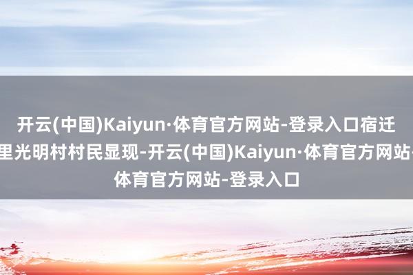 开云(中国)Kaiyun·体育官方网站-登录入口宿迁刘强东梓里光明村村民显现-开云(中国)Kaiyun·体育官方网站-登录入口