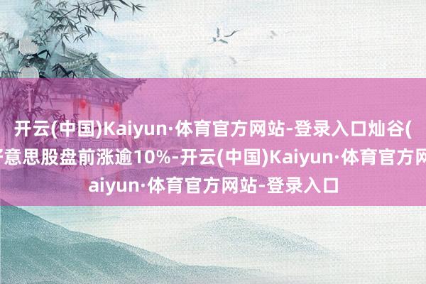 开云(中国)Kaiyun·体育官方网站-登录入口灿谷(CANG.US)好意思股盘前涨逾10%-开云(中国)Kaiyun·体育官方网站-登录入口