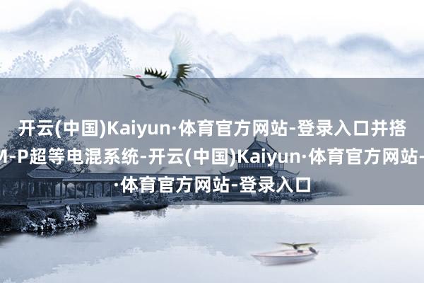 开云(中国)Kaiyun·体育官方网站-登录入口并搭载雷神EM-P超等电混系统-开云(中国)Kaiyun·体育官方网站-登录入口