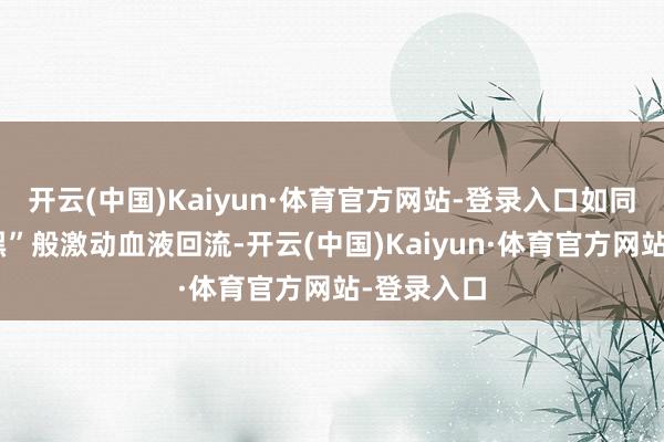 开云(中国)Kaiyun·体育官方网站-登录入口如同“第二腹黑”般激动血液回流-开云(中国)Kaiyun·体育官方网站-登录入口