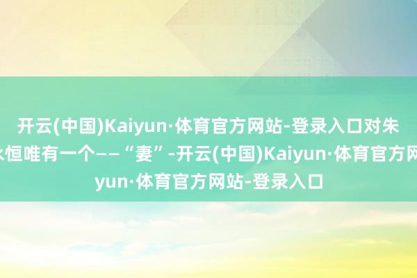 开云(中国)Kaiyun·体育官方网站-登录入口对朱媛媛的名称永恒唯有一个——“妻”-开云(中国)Kaiyun·体育官方网站-登录入口