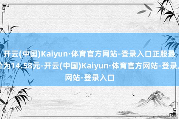 开云(中国)Kaiyun·体育官方网站-登录入口正股最新价为14.58元-开云(中国)Kaiyun·体育官方网站-登录入口