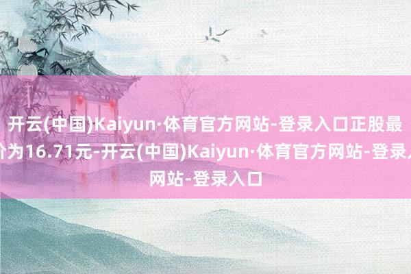 开云(中国)Kaiyun·体育官方网站-登录入口正股最新价为16.71元-开云(中国)Kaiyun·体育官方网站-登录入口