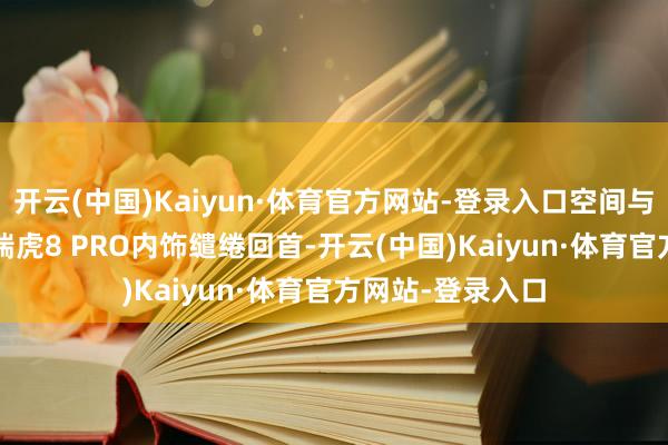 开云(中国)Kaiyun·体育官方网站-登录入口空间与豪华并重2025瑞虎8 PRO内饰缱绻回首-开云(中国)Kaiyun·体育官方网站-登录入口