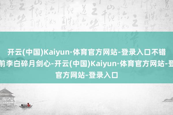 开云(中国)Kaiyun·体育官方网站-登录入口不错参考之前李白碎月剑心-开云(中国)Kaiyun·体育官方网站-登录入口
