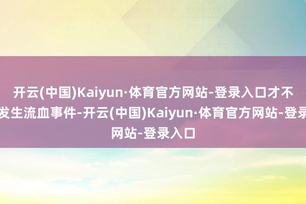 开云(中国)Kaiyun·体育官方网站-登录入口才不至于发生流血事件-开云(中国)Kaiyun·体育官方网站-登录入口