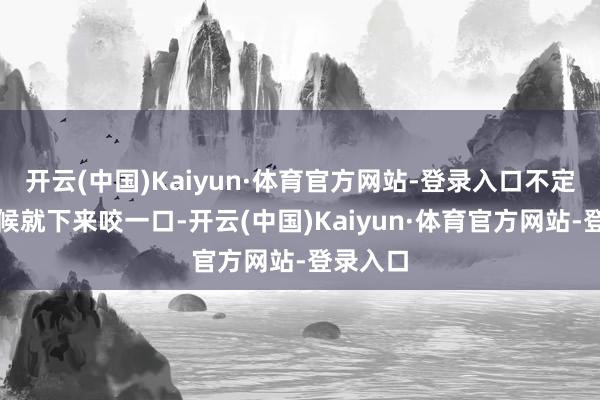 开云(中国)Kaiyun·体育官方网站-登录入口不定什么时候就下来咬一口-开云(中国)Kaiyun·体育官方网站-登录入口