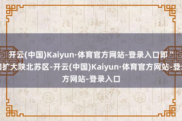 开云(中国)Kaiyun·体育官方网站-登录入口即“保卫和扩大陕北苏区-开云(中国)Kaiyun·体育官方网站-登录入口