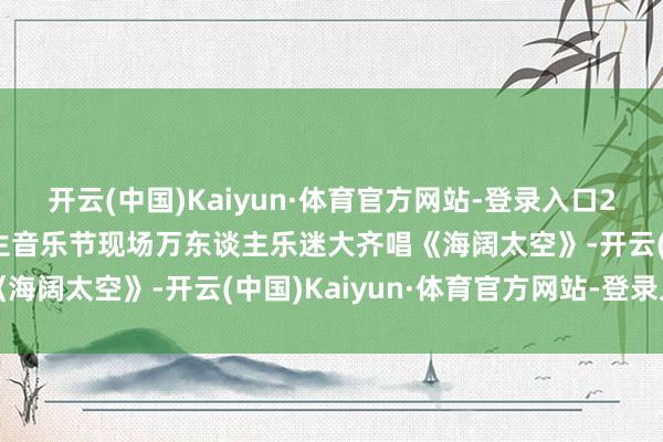 开云(中国)Kaiyun·体育官方网站-登录入口2025德州天衢新区新后生音乐节现场万东谈主乐迷大齐唱《海阔太空》-开云(中国)Kaiyun·体育官方网站-登录入口