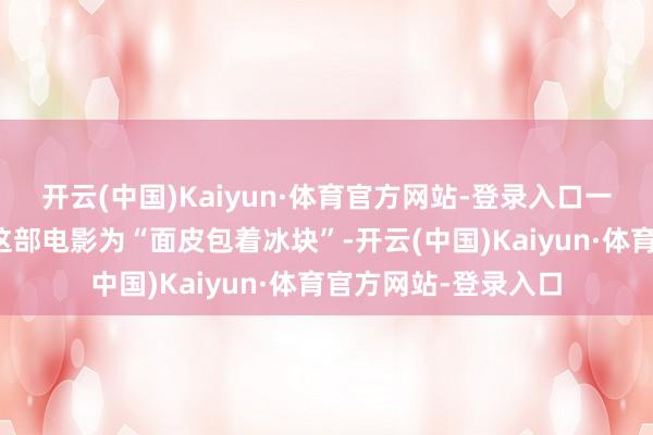 开云(中国)Kaiyun·体育官方网站-登录入口一些不雅众甚而刻画这部电影为“面皮包着冰块”-开云(中国)Kaiyun·体育官方网站-登录入口