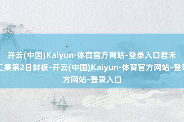 开云(中国)Kaiyun·体育官方网站-登录入口君禾股份汇集第2日封板-开云(中国)Kaiyun·体育官方网站-登录入口