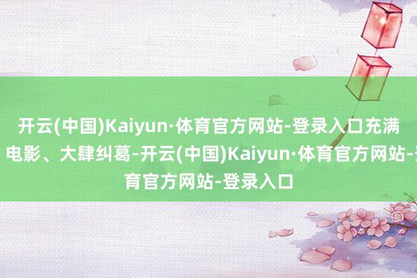 开云(中国)Kaiyun·体育官方网站-登录入口充满了情欲、电影、大肆纠葛-开云(中国)Kaiyun·体育官方网站-登录入口