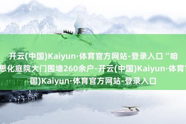 开云(中国)Kaiyun·体育官方网站-登录入口“咱们络续纠正和好意思化庭院大门围墙260余户-开云(中国)Kaiyun·体育官方网站-登录入口