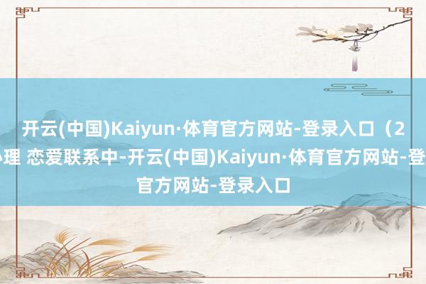 开云(中国)Kaiyun·体育官方网站-登录入口（2）在心理 恋爱联系中-开云(中国)Kaiyun·体育官方网站-登录入口