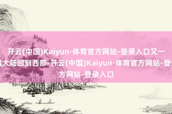 开云(中国)Kaiyun·体育官方网站-登录入口又一同横越大陆回到西部-开云(中国)Kaiyun·体育官方网站-登录入口